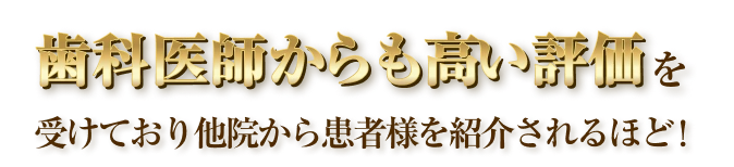 歯科医師からも高い評価を受けており他院から患者様を紹介されるほど！