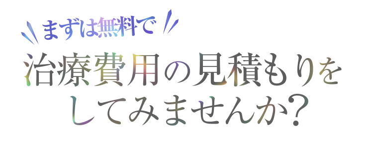 まずは無料で治療費用の見積もりをしてみませんか？